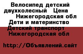 Велосипед детский двухколесный › Цена ­ 4 500 - Нижегородская обл. Дети и материнство » Детский транспорт   . Нижегородская обл.